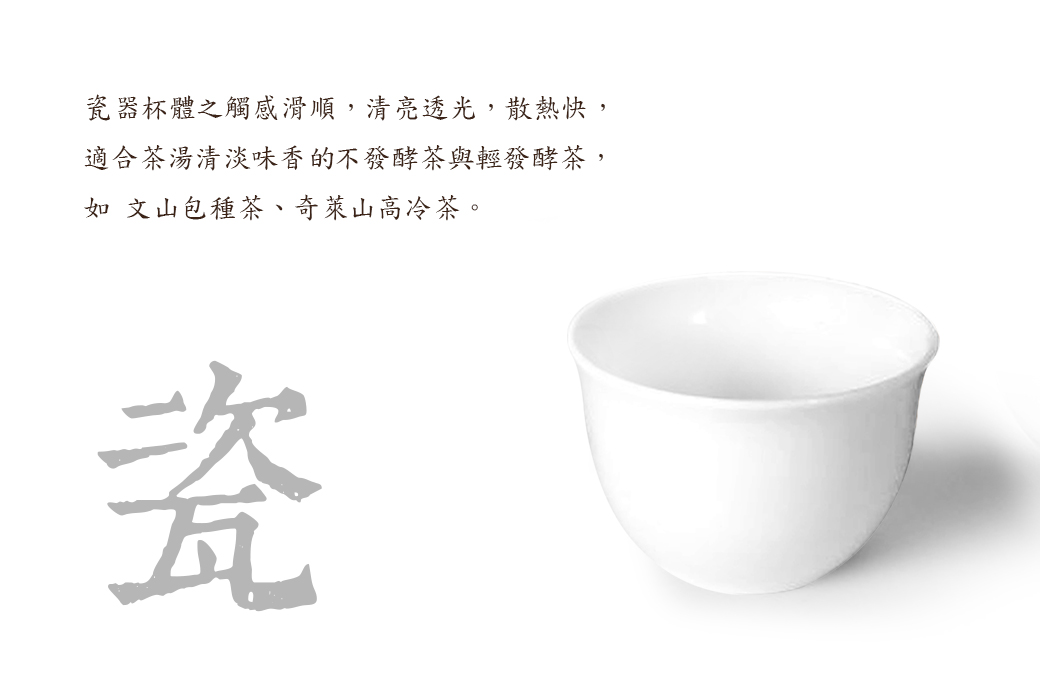 圓定白瓷杯：瓷器杯體之觸感滑順，清亮透光，散熱快，適合茶湯清淡味香的不發酵茶與輕發酵茶。